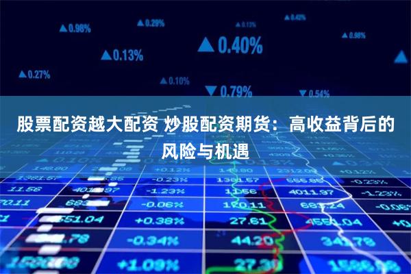 股票配资越大配资 炒股配资期货：高收益背后的风险与机遇