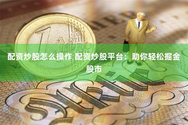 配资炒股怎么操作 配资炒股平台：助你轻松掘金股市