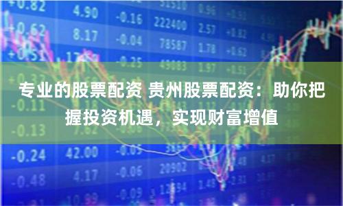 专业的股票配资 贵州股票配资：助你把握投资机遇，实现财富增值