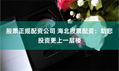 股票正规配资公司 海北股票配资：助您投资更上一层楼