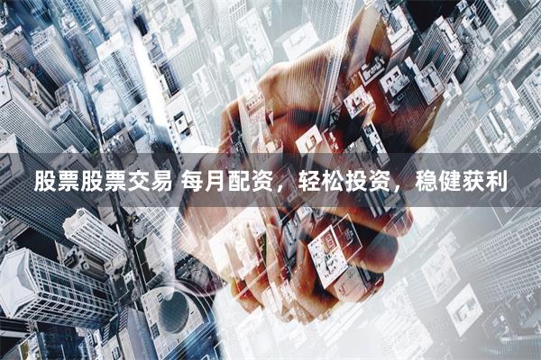 股票股票交易 每月配资，轻松投资，稳健获利