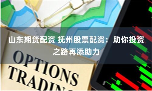 山东期货配资 抚州股票配资：助你投资之路再添助力