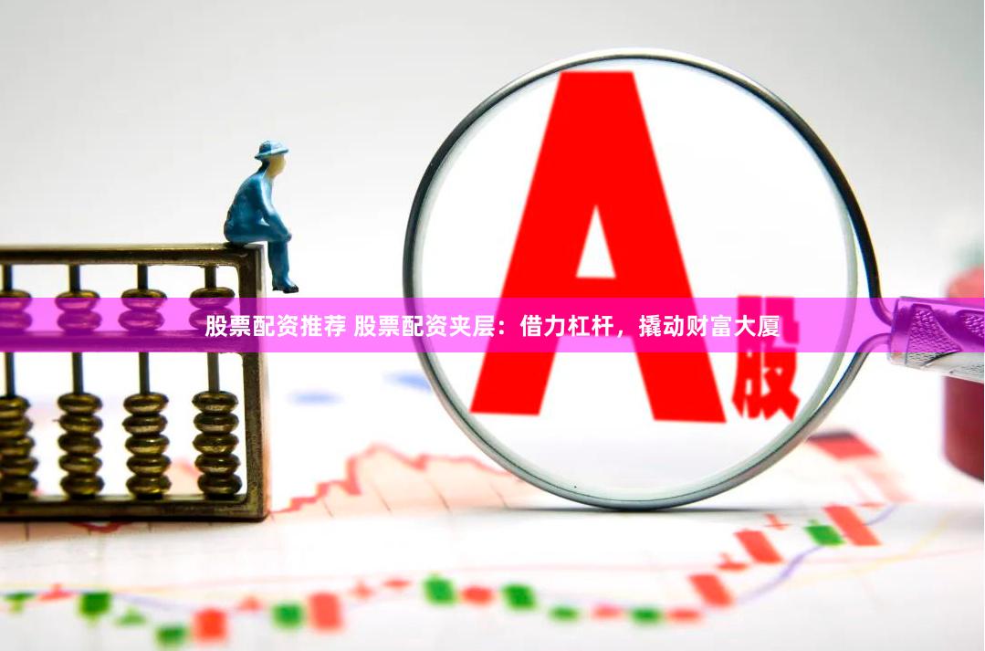 股票配资推荐 股票配资夹层：借力杠杆，撬动财富大厦