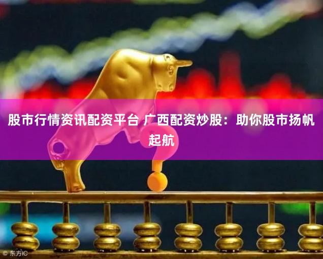 股市行情资讯配资平台 广西配资炒股：助你股市扬帆起航