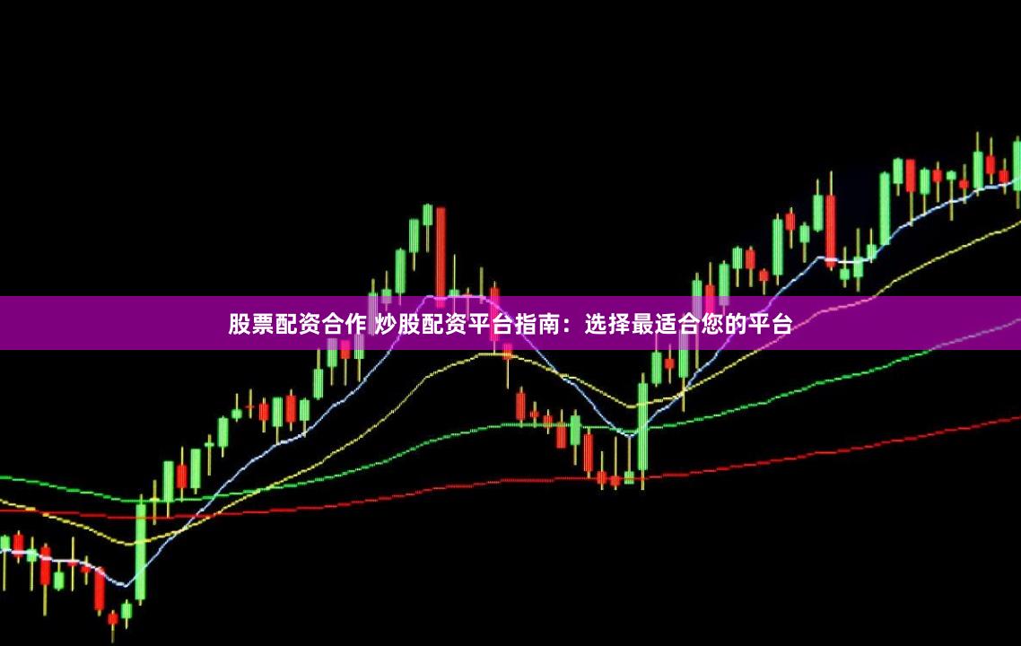 股票配资合作 炒股配资平台指南：选择最适合您的平台