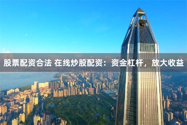股票配资合法 在线炒股配资：资金杠杆，放大收益