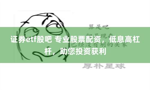 证券etf股吧 专业股票配资，低息高杠杆，助您投资获利