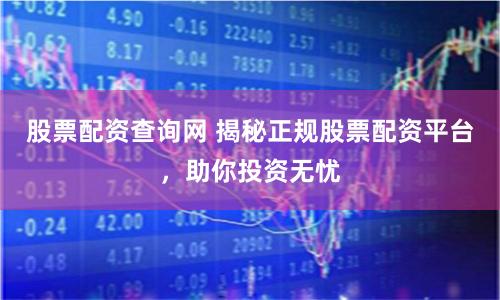 股票配资查询网 揭秘正规股票配资平台，助你投资无忧