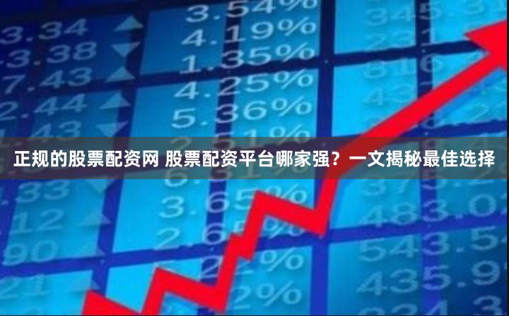正规的股票配资网 股票配资平台哪家强？一文揭秘最佳选择