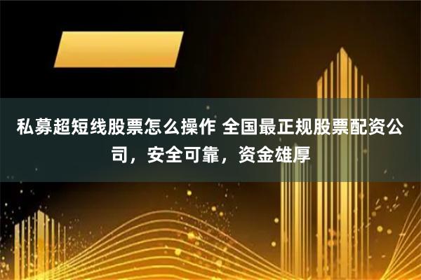 私募超短线股票怎么操作 全国最正规股票配资公司，安全可靠，资金雄厚