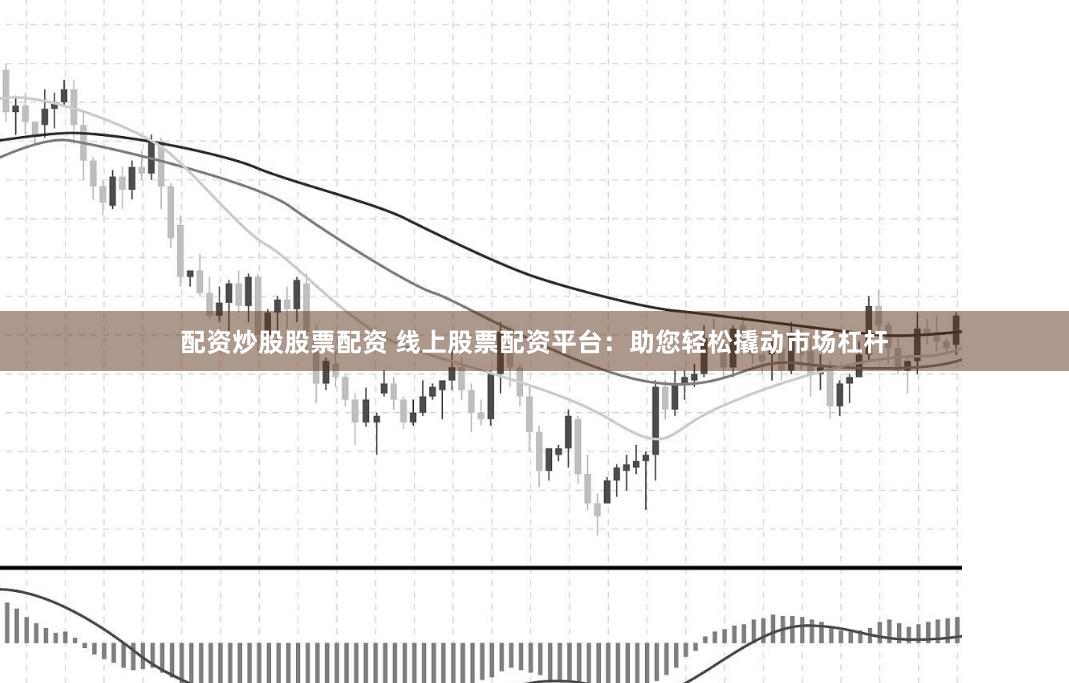 配资炒股股票配资 线上股票配资平台：助您轻松撬动市场杠杆