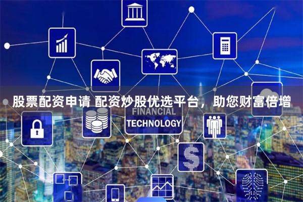股票配资申请 配资炒股优选平台，助您财富倍增