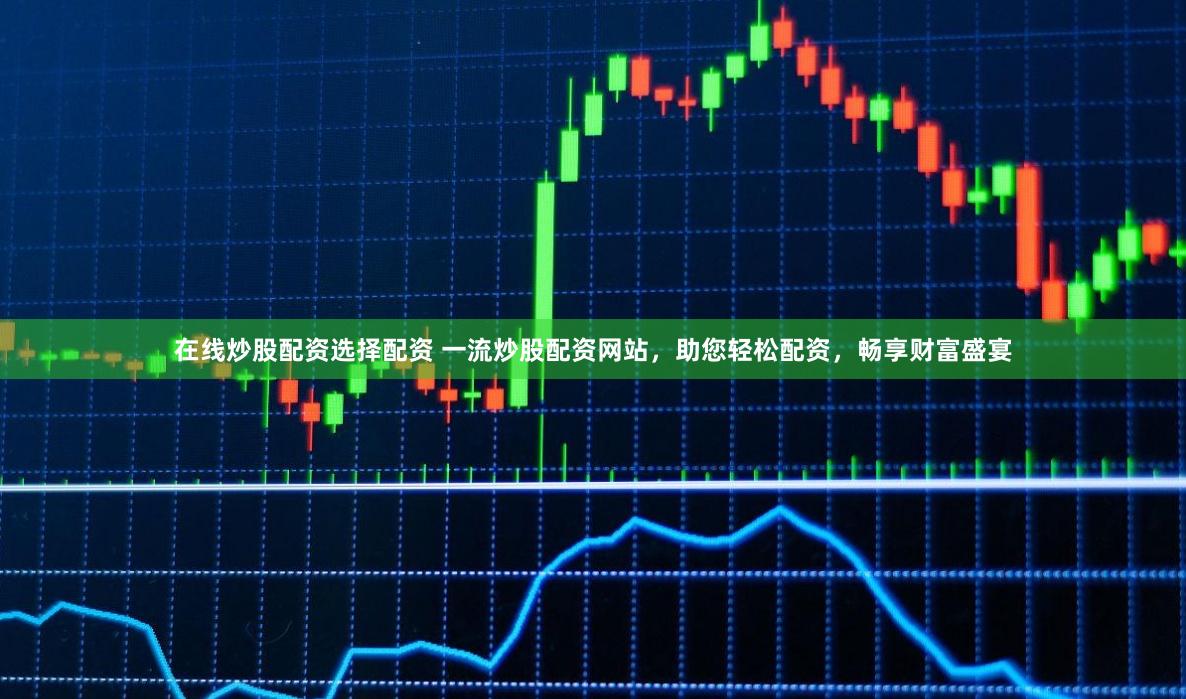 在线炒股配资选择配资 一流炒股配资网站，助您轻松配资，畅享财富盛宴