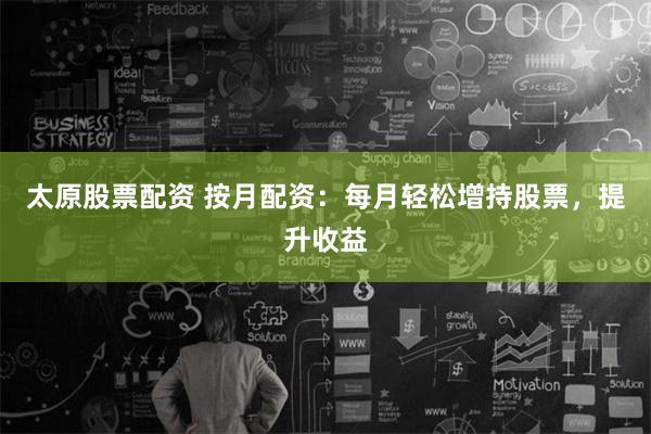 太原股票配资 按月配资：每月轻松增持股票，提升收益