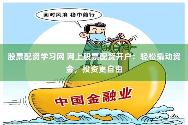 股票配资学习网 网上股票配资开户：轻松撬动资金，投资更自由