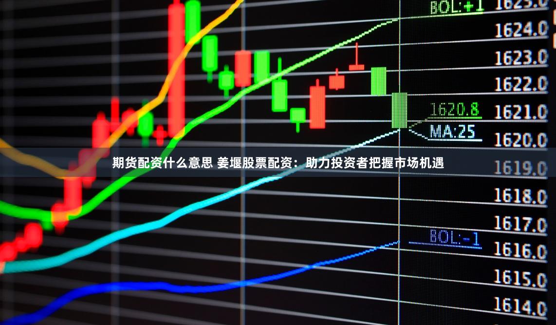 期货配资什么意思 姜堰股票配资：助力投资者把握市场机遇