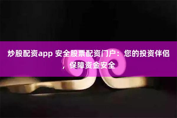 炒股配资app 安全股票配资门户：您的投资伴侣，保障资金安全