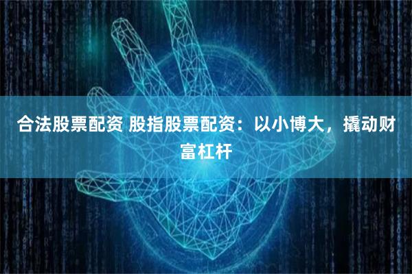 合法股票配资 股指股票配资：以小博大，撬动财富杠杆