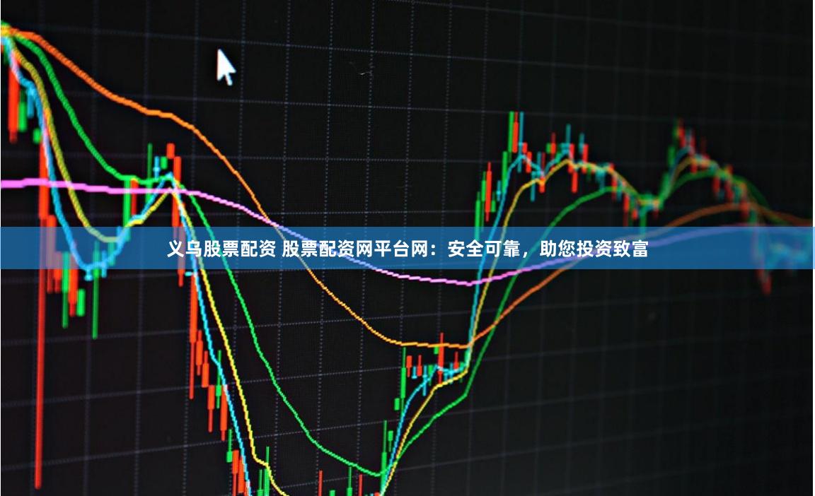 义乌股票配资 股票配资网平台网：安全可靠，助您投资致富