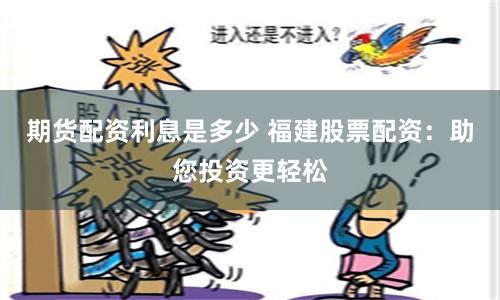 期货配资利息是多少 福建股票配资：助您投资更轻松