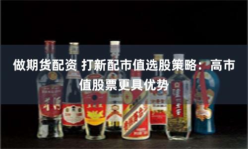 做期货配资 打新配市值选股策略：高市值股票更具优势