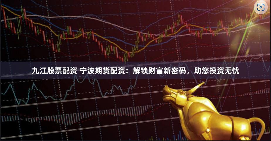 九江股票配资 宁波期货配资：解锁财富新密码，助您投资无忧