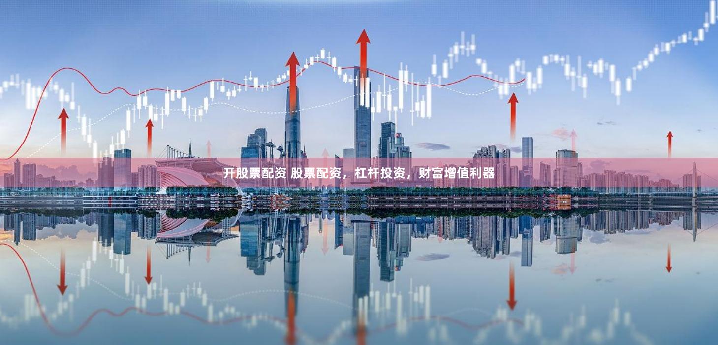 开股票配资 股票配资，杠杆投资，财富增值利器
