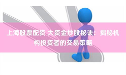 上海股票配资 大资金炒股秘诀：揭秘机构投资者的交易策略