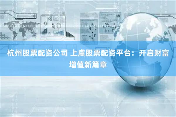 杭州股票配资公司 上虞股票配资平台:开启财富增值新篇章