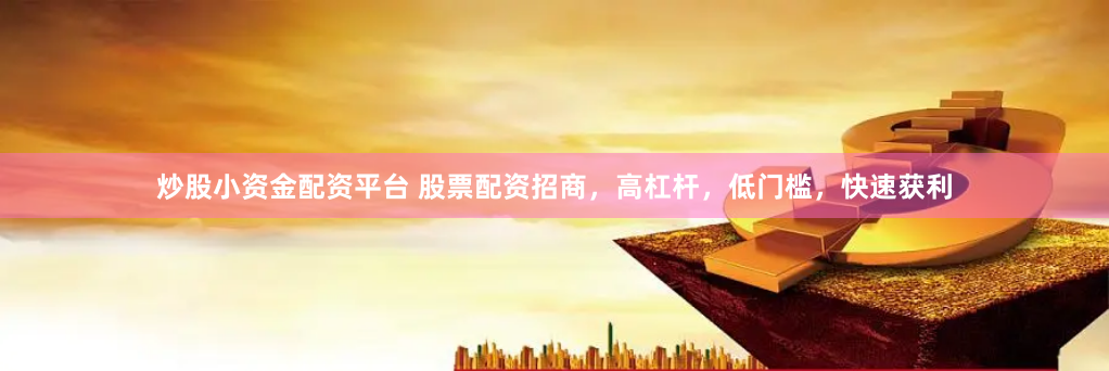 炒股小资金配资平台 股票配资招商，高杠杆，低门槛，快速获利