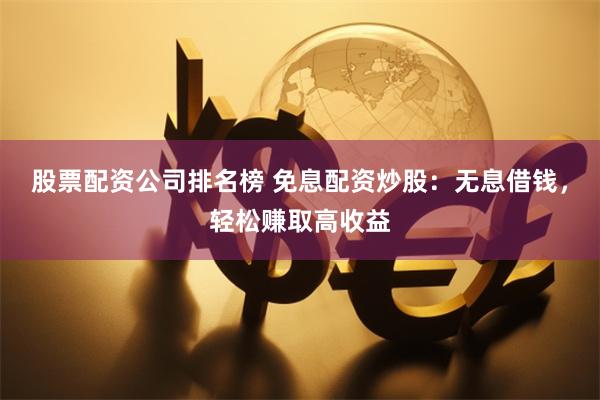 股票配资公司排名榜 免息配资炒股：无息借钱，轻松赚取高收益
