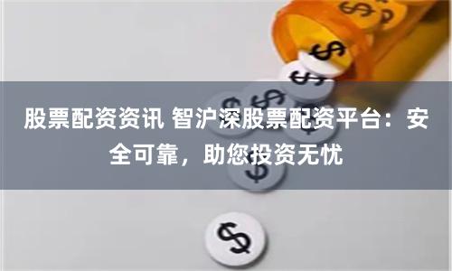 股票配资资讯 智沪深股票配资平台：安全可靠，助您投资无忧