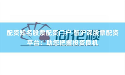 配资知名股票配资门户 智沪深股票配资平台：助您把握投资良机