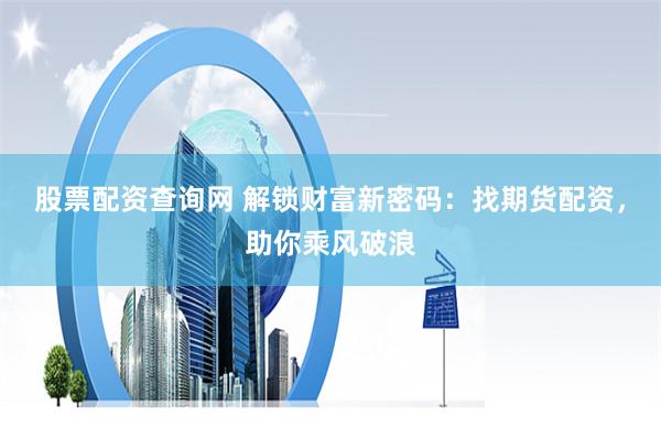 股票配资查询网 解锁财富新密码：找期货配资，助你乘风破浪