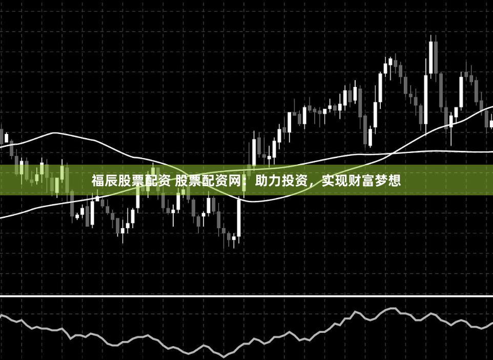 福辰股票配资 股票配资网：助力投资，实现财富梦想
