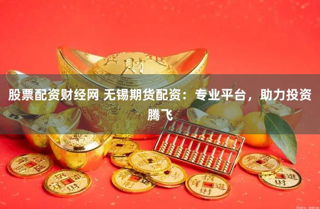 股票配资财经网 无锡期货配资:专业平台,助力投资腾飞