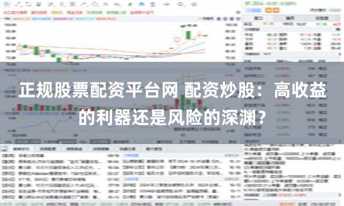 正规股票配资平台网 配资炒股:高收益的利器还是风险的深渊?