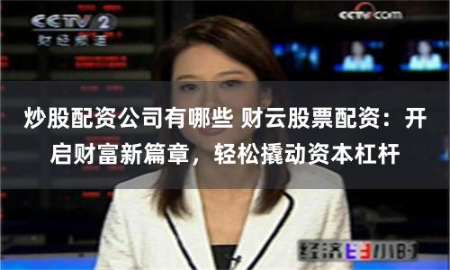 炒股配资公司有哪些 财云股票配资：开启财富新篇章，轻松撬动资本杠杆
