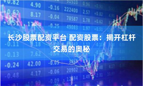长沙股票配资平台 配资股票：揭开杠杆交易的奥秘