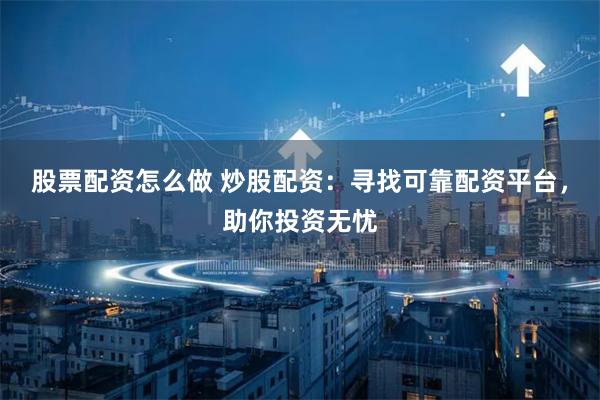 股票配资怎么做 炒股配资：寻找可靠配资平台，助你投资无忧