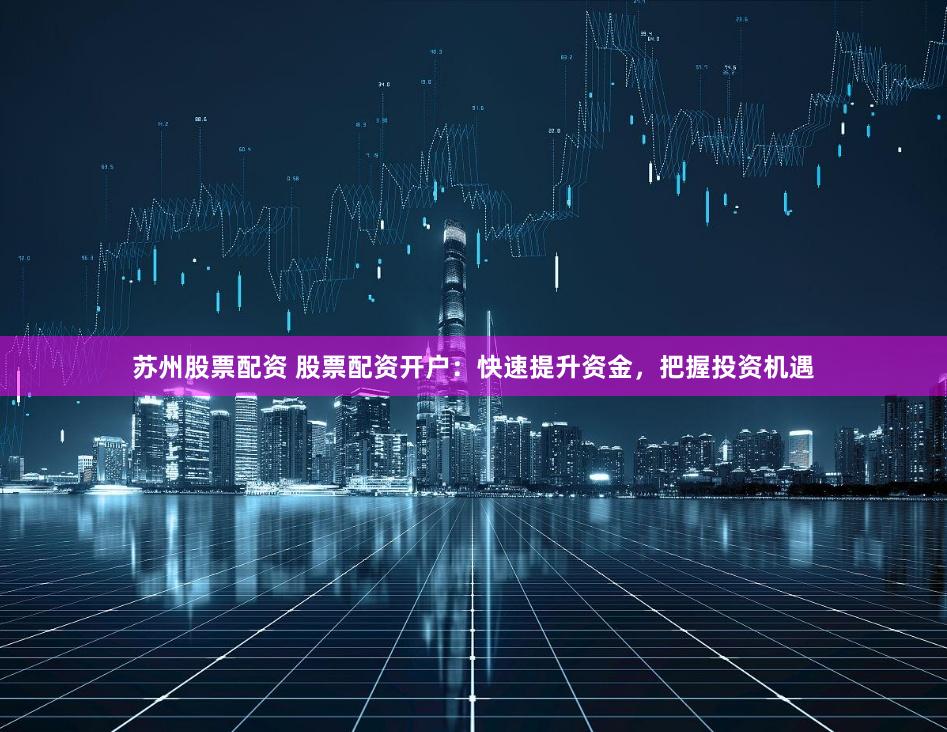 苏州股票配资 股票配资开户：快速提升资金，把握投资机遇
