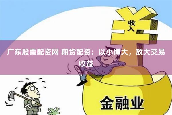 广东股票配资网 期货配资:以小博大,放大交易收益