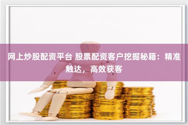 网上炒股配资平台 股票配资客户挖掘秘籍:精准触达,高效获客
