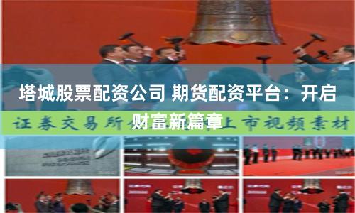 塔城股票配资公司 期货配资平台:开启财富新篇章