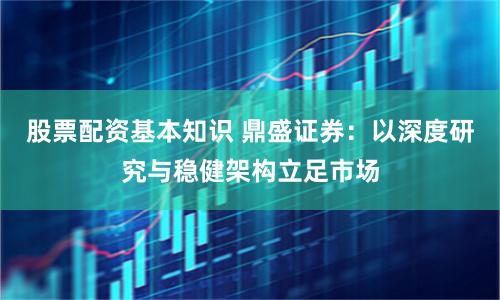 股票配资基本知识 鼎盛证券:以深度研究与稳健架构立足市场